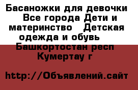 Басаножки для девочки - Все города Дети и материнство » Детская одежда и обувь   . Башкортостан респ.,Кумертау г.